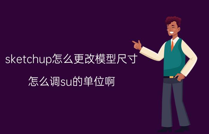 sketchup怎么更改模型尺寸 怎么调su的单位啊？